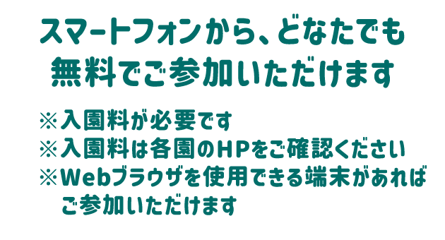 スマートフォンから、どなたでも無料でご参加いただけます　※入園料が必要です　※入園料は各園のHPをご確認ください　※Webブラウザを使用できる端末があればご参加いただけます