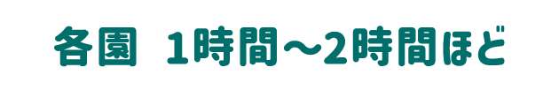 各園 1時間～2時間ほど