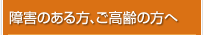 障害のある方、ご高齢の方へ