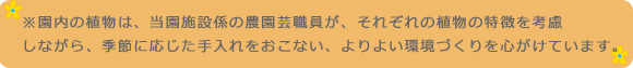 ※園内の植物は、当園施設係の農園芸職員が、それぞれの植物の特徴を考慮しながら、季節に応じた手入れをおこない、よりよい環境づくりを心がけています。