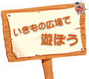 いきもの広場で遊ぼう